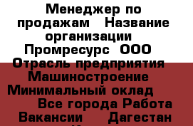 Менеджер по продажам › Название организации ­ Промресурс, ООО › Отрасль предприятия ­ Машиностроение › Минимальный оклад ­ 45 000 - Все города Работа » Вакансии   . Дагестан респ.,Кизилюрт г.